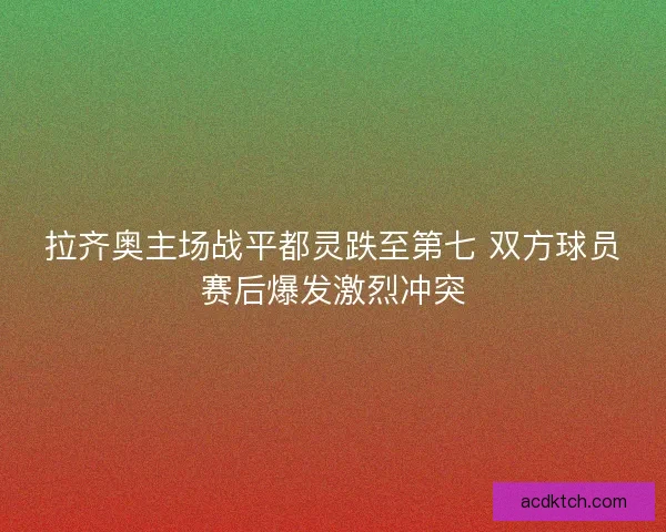 拉齐奥主场战平都灵跌至第七 双方球员赛后爆发激烈冲突