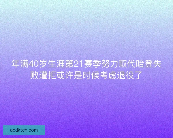 年满40岁生涯第21赛季努力取代哈登失败遭拒或许是时候考虑退役了
