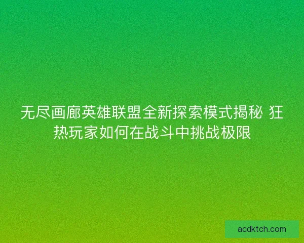 无尽画廊英雄联盟全新探索模式揭秘 狂热玩家如何在战斗中挑战极限