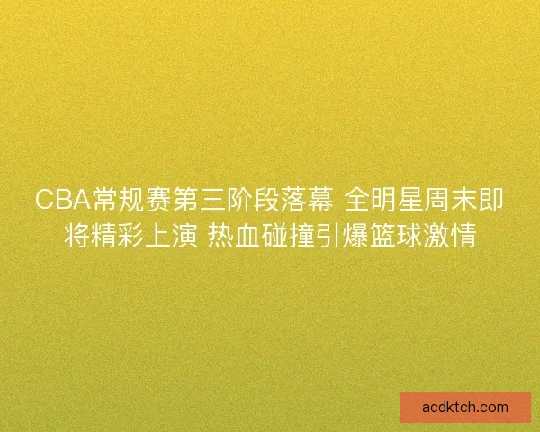CBA常规赛第三阶段落幕 全明星周末即将精彩上演 热血碰撞引爆篮球激情