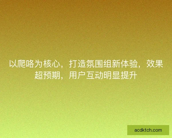 以爬咯为核心，打造氛围组新体验，效果超预期，用户互动明显提升