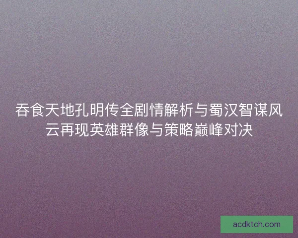 吞食天地孔明传全剧情解析与蜀汉智谋风云再现英雄群像与策略巅峰对决