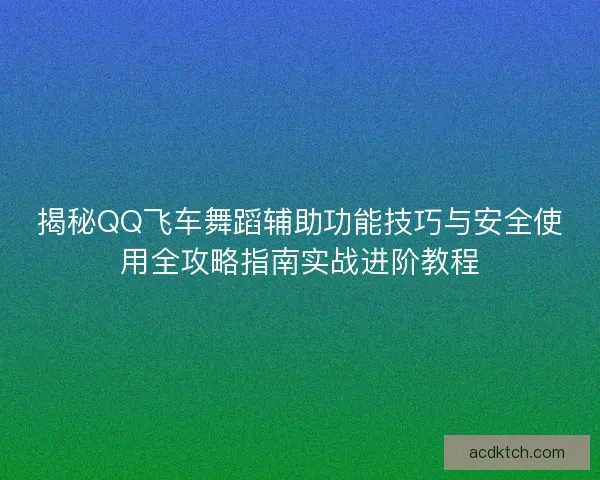 揭秘QQ飞车舞蹈辅助功能技巧与安全使用全攻略指南实战进阶教程