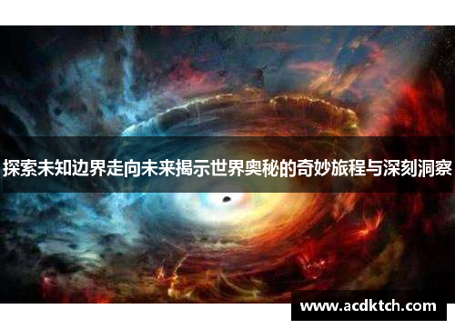 探索未知边界走向未来揭示世界奥秘的奇妙旅程与深刻洞察