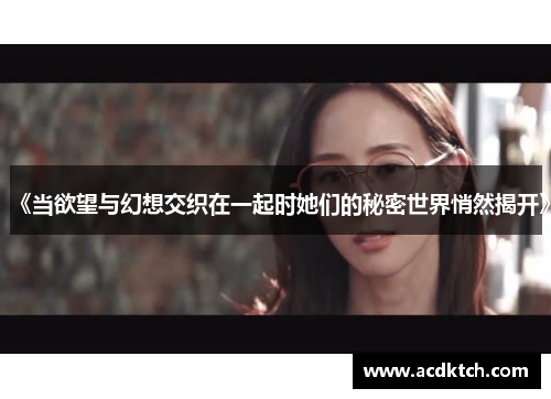 《当欲望与幻想交织在一起时她们的秘密世界悄然揭开》